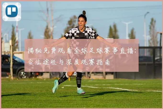 揭秘免费观看全球足球赛事直播：合法途径与深度观赛指南