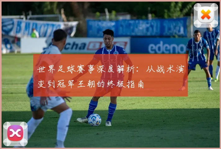 世界足球赛事深度解析：从战术演变到冠军王朝的终极指南
