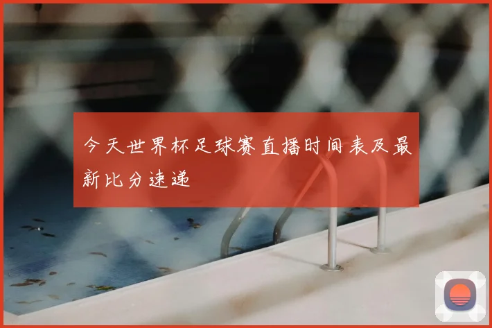 今天世界杯足球赛直播时间表及最新比分速递