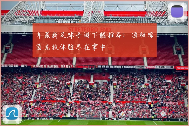 年最新足球手游下载推荐：顶级绿茵竞技体验尽在掌中