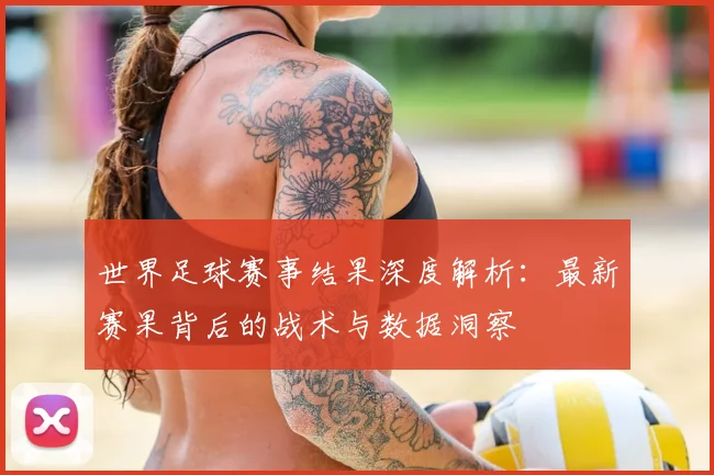世界足球赛事结果深度解析：最新赛果背后的战术与数据洞察
