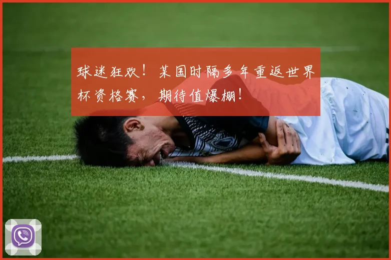 球迷狂欢！某国时隔多年重返世界杯资格赛，期待值爆棚！