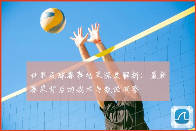 世界足球赛事结果深度解析：最新赛果背后的战术与数据洞察