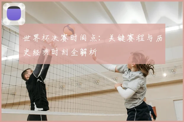 世界杯决赛时间点：关键赛程与历史经典时刻全解析