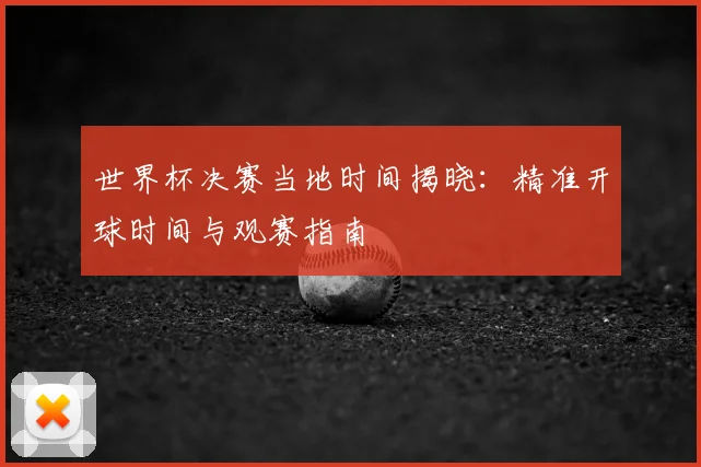 世界杯决赛当地时间揭晓：精准开球时间与观赛指南