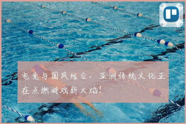 电竞与国风结合，亚洲传统文化正在点燃游戏新火焰！