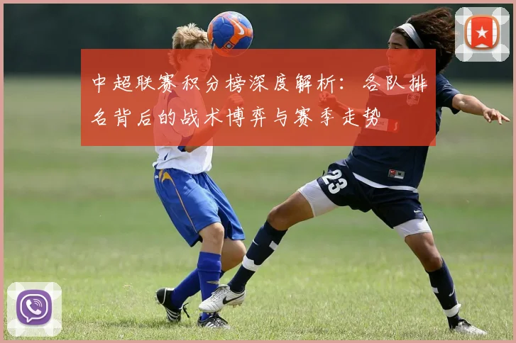 中超联赛积分榜深度解析：各队排名背后的战术博弈与赛季走势