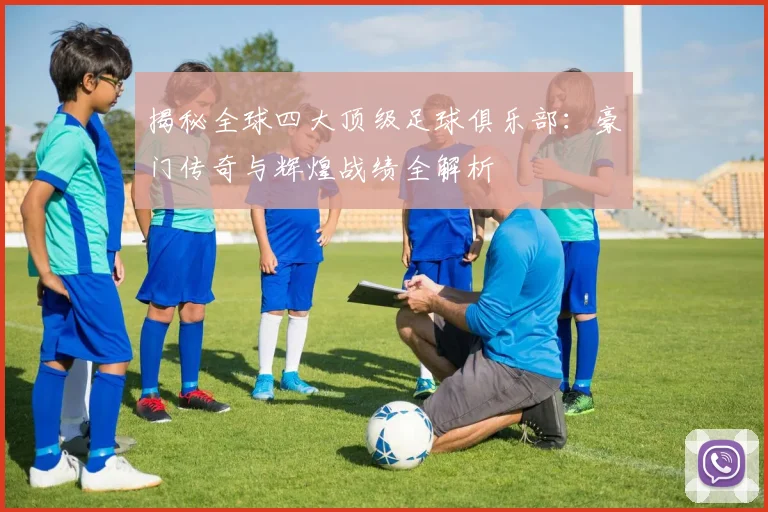 揭秘全球四大顶级足球俱乐部：豪门传奇与辉煌战绩全解析