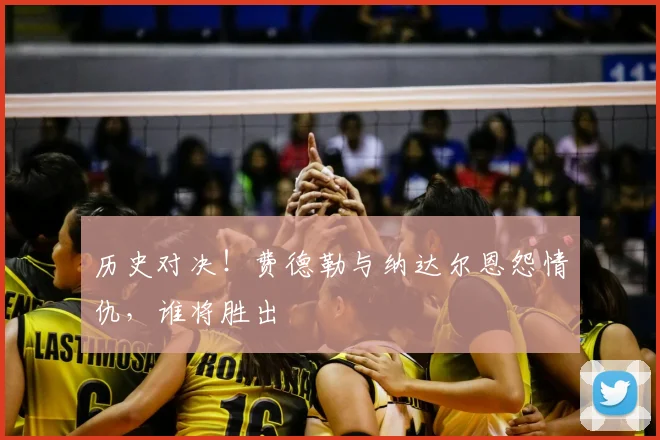 历史对决！费德勒与纳达尔恩怨情仇，谁将胜出