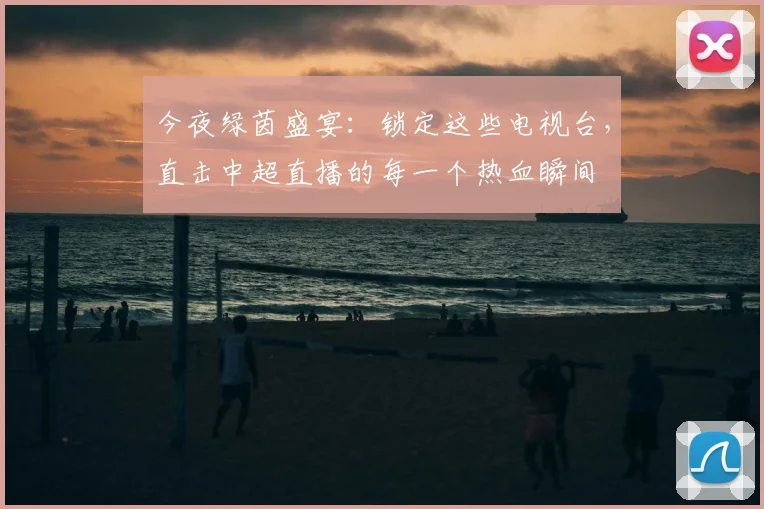 今夜绿茵盛宴：锁定这些电视台，直击中超直播的每一个热血瞬间