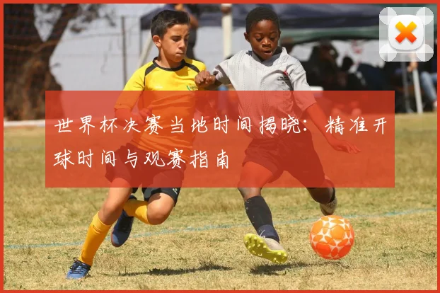 世界杯决赛当地时间揭晓：精准开球时间与观赛指南