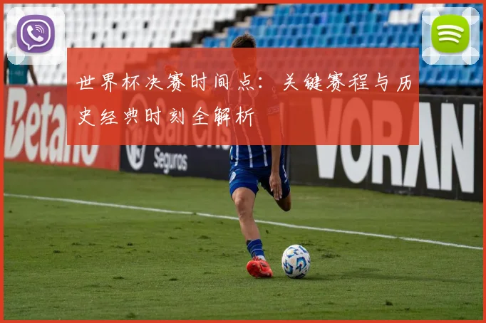 世界杯决赛时间点：关键赛程与历史经典时刻全解析