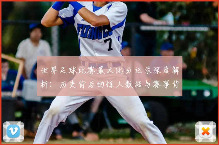 世界足球比赛最大比分记录深度解析：历史背后的惊人数据与赛事背景