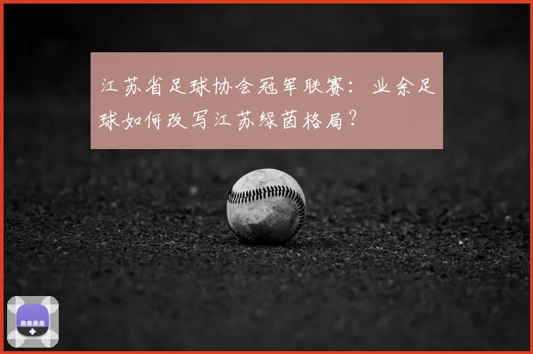 江苏省足球协会冠军联赛：业余足球如何改写江苏绿茵格局？